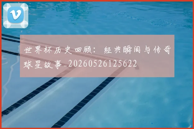世界杯历史回顾:经典瞬间与传奇球星故事_20260526125622