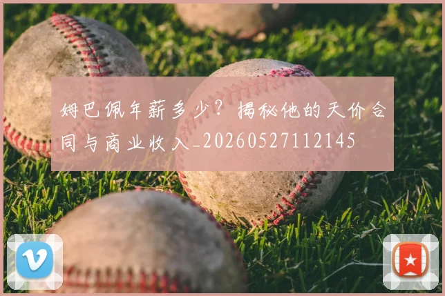 姆巴佩年薪多少？揭秘他的天价合同与商业收入_20260527112145