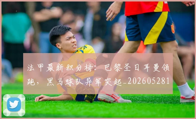 法甲最新积分榜:巴黎圣日耳曼领跑,黑马球队异军突起_20260528193442