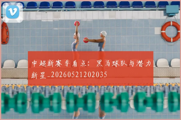 中超新赛季看点:黑马球队与潜力新星_20260521202035