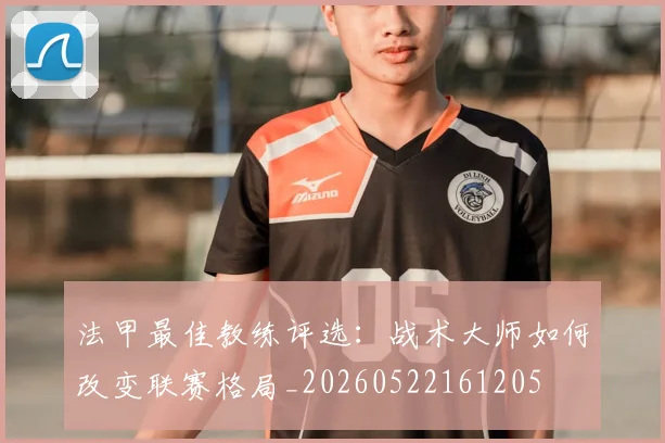 法甲最佳教练评选:战术大师如何改变联赛格局_20260522161205