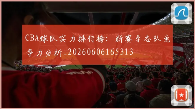 CBA球队实力排行榜:新赛季各队竞争力分析_20260606165313