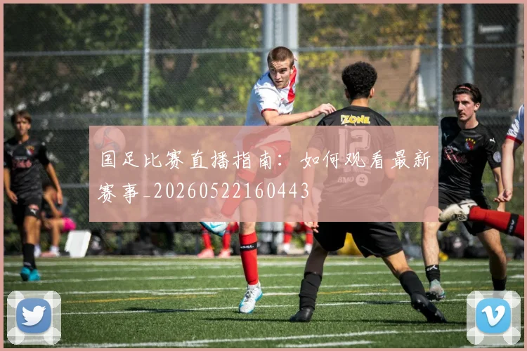 国足比赛直播指南：如何观看最新赛事_20260522160443