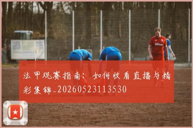 法甲观赛指南:如何收看直播与精彩集锦_20260523113530
