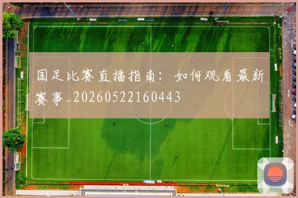 国足比赛直播指南：如何观看最新赛事_20260522160443