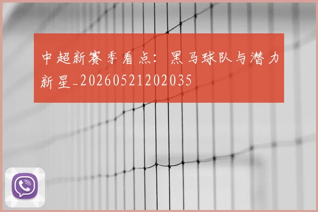 中超新赛季看点:黑马球队与潜力新星_20260521202035