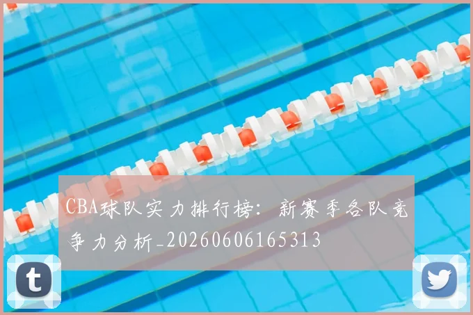 CBA球队实力排行榜：新赛季各队竞争力分析_20260606165313