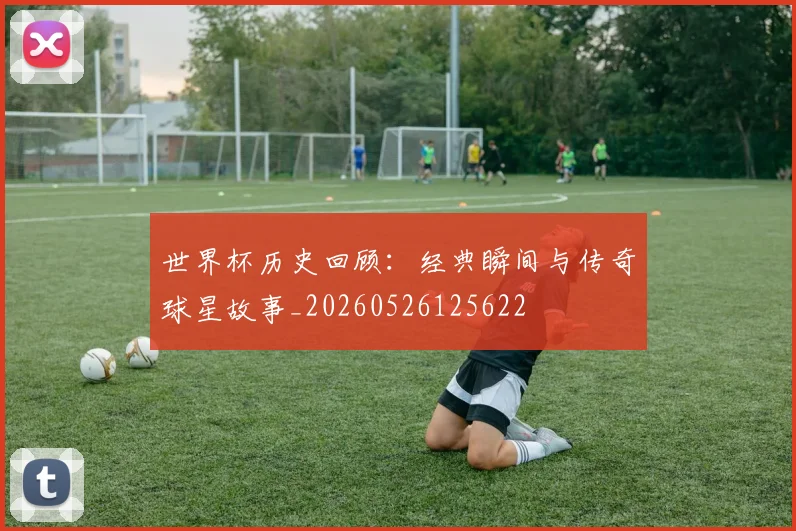 世界杯历史回顾：经典瞬间与传奇球星故事_20260526125622