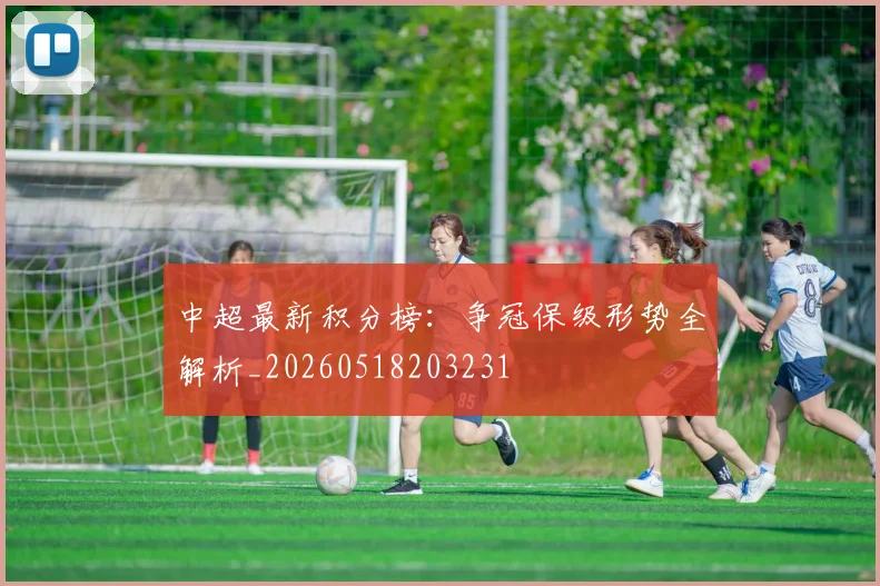 中超最新积分榜:争冠保级形势全解析_20260518203231