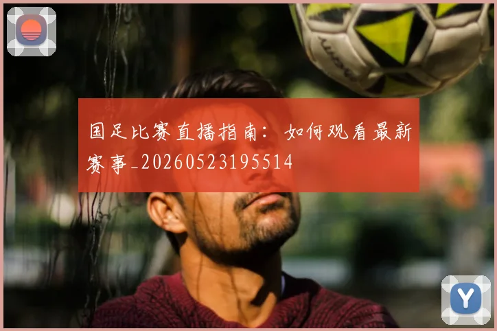 国足比赛直播指南：如何观看最新赛事_20260523195514