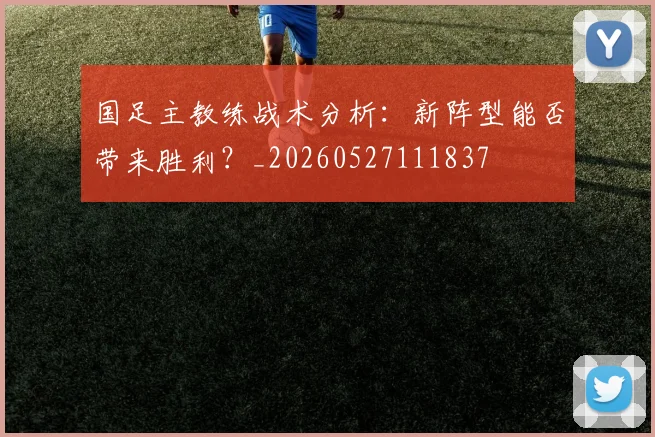 国足主教练战术分析：新阵型能否带来胜利？_20260527111837