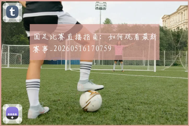 国足比赛直播指南：如何观看最新赛事_20260516170759