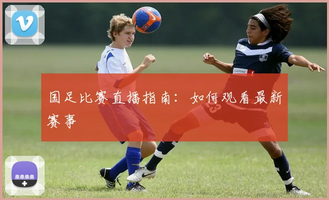 国足比赛直播指南：如何观看最新赛事