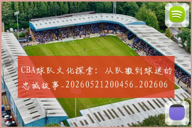 CBA球队文化探索:从队徽到球迷的忠诚故事_20260521200456_20260606165315